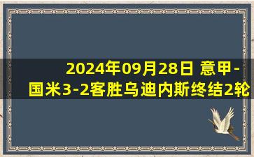 2024年09月28日 意甲-国米3-2客胜乌迪内斯终结2轮不胜 劳塔罗梅开二度破进球荒